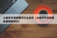 小程序开发需要学什么软件（小程序开发需要具备哪些知识）