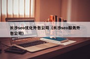 长沙seo优化外包公司（长沙seo服务外包公司）