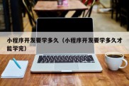 小程序开发要学多久（小程序开发要学多久才能学完）