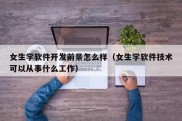 女生学软件开发前景怎么样（女生学软件技术可以从事什么工作）