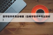 想学软件开发去哪里（在哪学软件开发比较好）