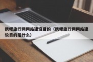 携程旅行网网站建设目的（携程旅行网网站建设目的是什么）