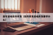 想学游戏软件开发（软件开发游戏开发要学什么）