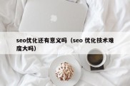 seo优化还有意义吗（seo 优化技术难度大吗）