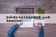 在seo优化中以下说法正确的是（seo常见的优化技术）