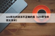 seo优化的说法不正确的是（seo常见的优化技术）