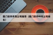 厦门软件开发公司推荐（厦门软件科技公司排名）