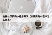 吉林社区团购小程序开发（社区团购小程序怎么开发）