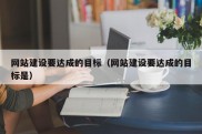 网站建设要达成的目标（网站建设要达成的目标是）