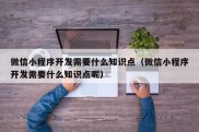 微信小程序开发需要什么知识点（微信小程序开发需要什么知识点呢）