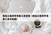 微信小程序开发者工具官网（微信小程序开发者工具手机版）