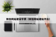 微信网站建设学费（微信网站建站平台）