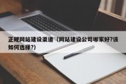 正规网站建设渠道（网站建设公司哪家好?该如何选择?）