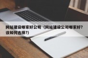 网站建设哪家好公司（网站建设公司哪家好?该如何选择?）