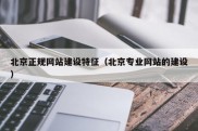 北京正规网站建设特征（北京专业网站的建设）