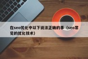 在seo优化中以下说法正确的事（seo常见的优化技术）