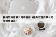 福州软件开发公司有哪些（福州软件开发公司有哪些公司）