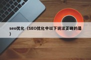 seo优化（SEO优化中以下说法正确的是）