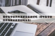 初中生学软件开发就业前景好吗（初中生学软件开发就业前景好吗女生）