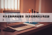 长沙互联网网站建设（长沙互联网大公司总部）