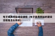 电子商务网站建设课程（电子商务网站的建设流程是怎么样的）