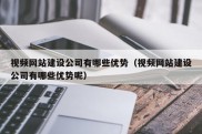 视频网站建设公司有哪些优势（视频网站建设公司有哪些优势呢）