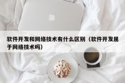 软件开发和网络技术有什么区别（软件开发属于网络技术吗）