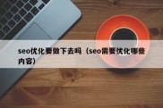 seo优化要做下去吗（seo需要优化哪些内容）