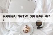 做网站建设公司哪家好?（网站建设哪一家好）