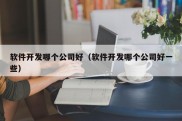 软件开发哪个公司好（软件开发哪个公司好一些）