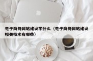 电子商务网站建设学什么（电子商务网站建设相关技术有哪些）