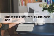 抖音seo优化多少钱一个月（抖音优化需要多久）