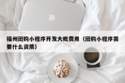 福州团购小程序开发大概费用（团购小程序需要什么资质）