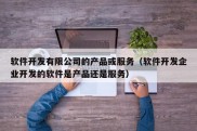 软件开发有限公司的产品或服务（软件开发企业开发的软件是产品还是服务）