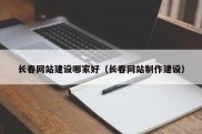 长春网站建设哪家好（长春网站制作建设）