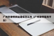 广州市律师网站建设怎么样（广州律师服务平台）