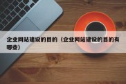 企业网站建设的目的（企业网站建设的目的有哪些）